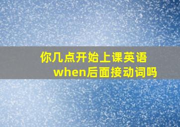 你几点开始上课英语 when后面接动词吗